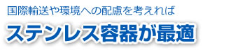 国際輸送や環境への配慮を考えればステンレス容器が最適
