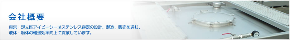 会社概要 東京・足立区アイビーシーはステンレス容器の設計、製造、販売を通じ、液体・粉体の輸送効率向上に貢献しています。